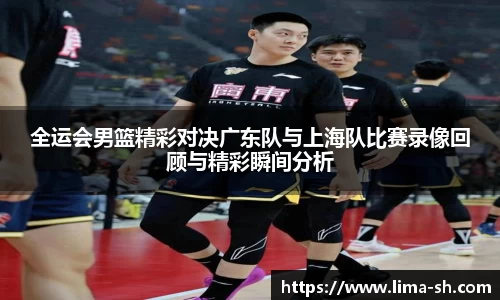全运会男篮精彩对决广东队与上海队比赛录像回顾与精彩瞬间分析